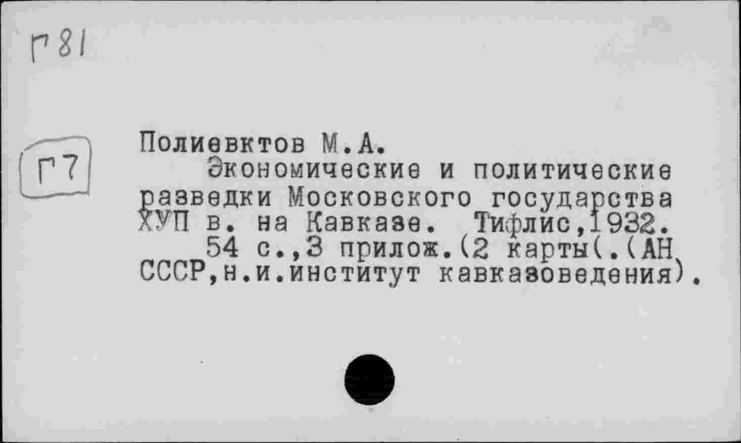 ﻿Полиевктов М.А.
Экономические и политические разведки Московского государства ХУП в. на Кавказе. Тифлис,1932.
54 с.,3 прилож.(2 карты(.(АН. СССР,н.и.институт кавказоведения).